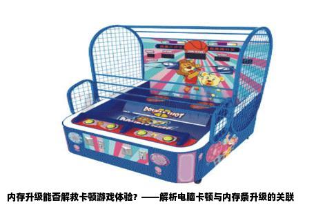 内存升级能否解救卡顿游戏体验？——解析电脑卡顿与内存条升级的关联