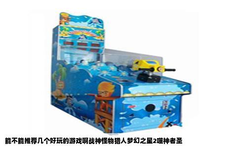 能不能推荐几个好玩的游戏啊战神怪物猎人梦幻之星2噬神者圣