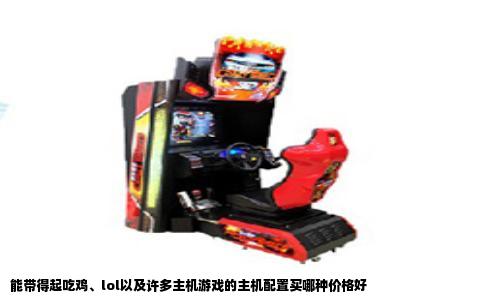 能带得起吃鸡lol以及许多主机游戏的主机配置买哪种价格好