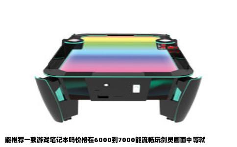 能推荐一款游戏笔记本吗价格在6000到7000能流畅玩剑灵画面中等就