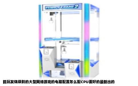 能玩发烧级别的大型网络游戏的电脑配置怎么配CPU要好的最新出的
