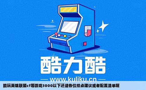 能玩英雄联盟cf等游戏3000以下还请各位给点建议或者配置清单啊