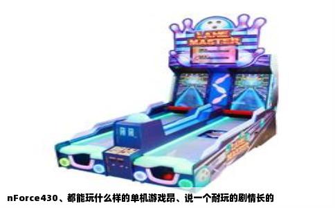 nForce430、都能玩什么样的单机游戏昂、说一个耐玩的剧情长的