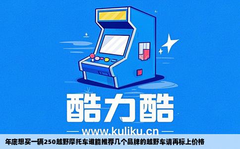 年底想买一辆250越野摩托车谁能推荐几个品牌的越野车请再标上价格