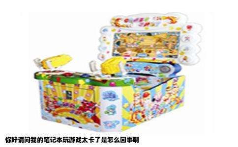 你好请问我的笔记本玩游戏太卡了是怎么回事啊