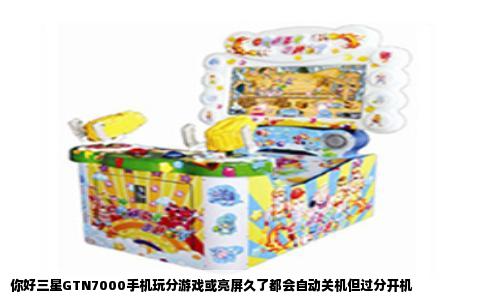 你好三星GTN7000手机玩分游戏或亮屏久了都会自动关机但过分开机