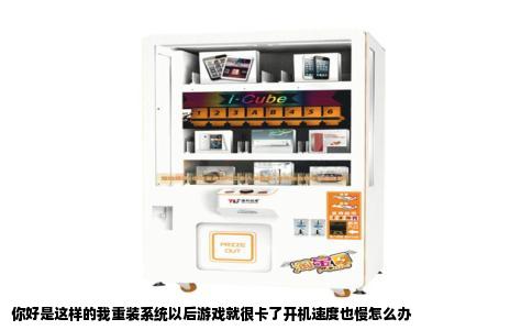 你好是这样的我重装系统以后游戏就很卡了开机速度也慢怎么办