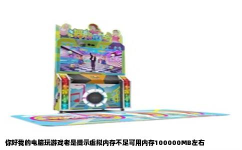 你好我的电脑玩游戏老是提示虚拟内存不足可用内存100000MB左右