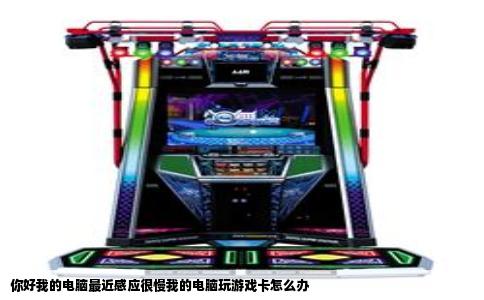 你好我的电脑最近感应很慢我的电脑玩游戏卡怎么办