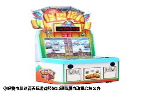 你好我电脑这两天玩游戏经常出现蓝屏自动重启怎么办