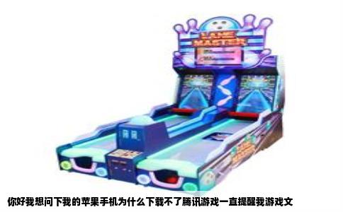 你好我想问下我的苹果手机为什么下载不了腾讯游戏一直提醒我游戏文