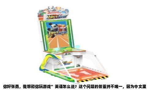 你好张勇，我想和你玩游戏”英语怎么说？这个问题的答案并不唯一，因为中文里“我想个你玩个游戏”这句略带口语甚至有点错别字的话，背后藏着几种不同的语气。要翻译得地道，得先拆解这句话的意思。