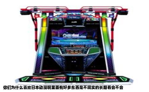 你们为什么喜欢日本动漫啊里面有好多东西是不现实的长期看会不会