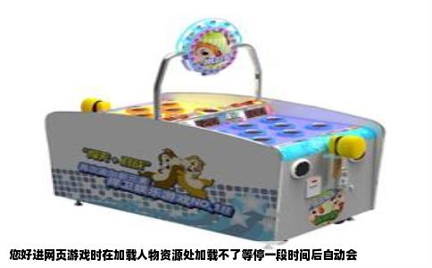 您好进网页游戏时在加载人物资源处加载不了等停一段时间后自动会
