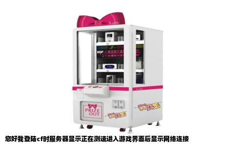 您好我登陆cf时服务器显示正在测速进入游戏界面后显示网络连接