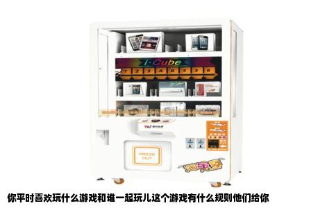 你平时喜欢玩什么游戏和谁一起玩儿这个游戏有什么规则他们给你