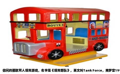 你问的那款双人坦克游戏，名字是《坦克部队》，英文叫Tank Force，南梦宫1991年的街机作品。很多人把它记成八十年代，因为国内街机厅普及晚了几年，加上它和FC上的《坦克大战》长得太像，记忆里就混了。
