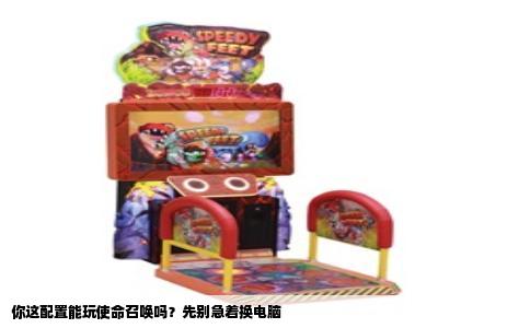 你这配置能玩使命召唤吗？先别急着换电脑