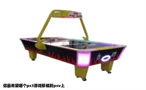 你最希望哪个ps3游戏移植到psv上