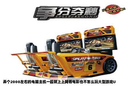 弄个2000左右的电脑主机一般就上上网看电影也不怎么玩大型游戏U