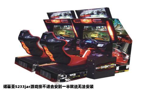 诺基亚5233jar游戏按不进去安到一半就说无法安装