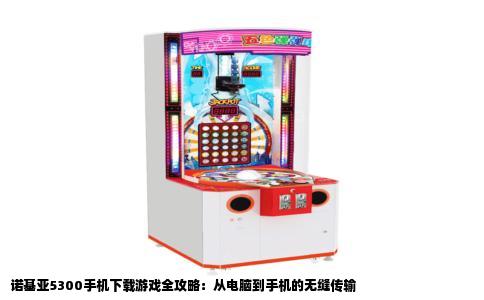 诺基亚5300手机下载游戏全攻略：从电脑到手机的无缝传输