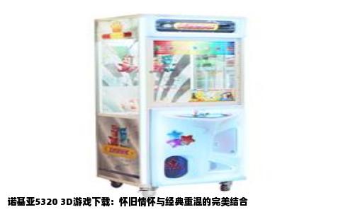 诺基亚5320 3D游戏下载：怀旧情怀与经典重温的完美结合