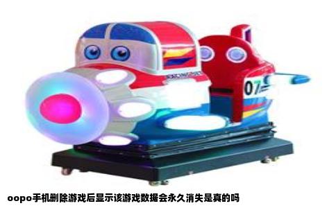 oopo手机删除游戏后显示该游戏数据会永久消失是真的吗