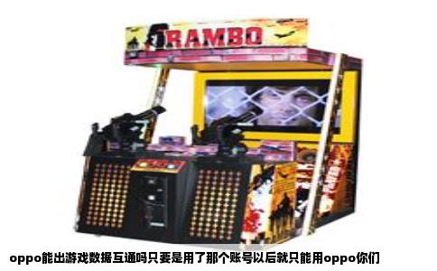 oppo能出游戏数据互通吗只要是用了那个账号以后就只能用oppo你们