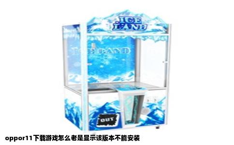 oppor11下载游戏怎么老是显示该版本不能安装