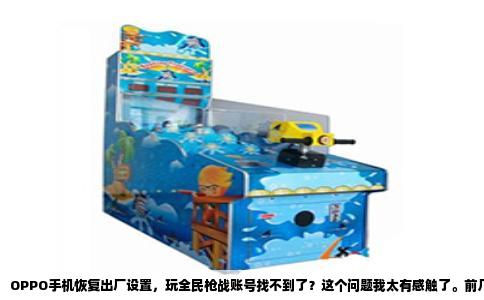 OPPO手机恢复出厂设置，玩全民枪战账号找不到了？这个问题我太有感触了。前几天我朋友就干过这事儿，手机卡得不行，心想恢复出厂设置能治百病，结果开机后下载全民枪战可可，一登录傻眼了，账号呢？