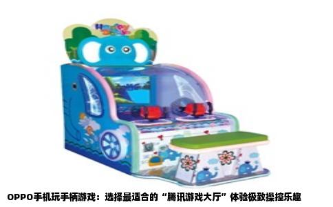 OPPO手机玩手柄游戏：选择最适合的“腾讯游戏大厅”体验极致操控乐趣