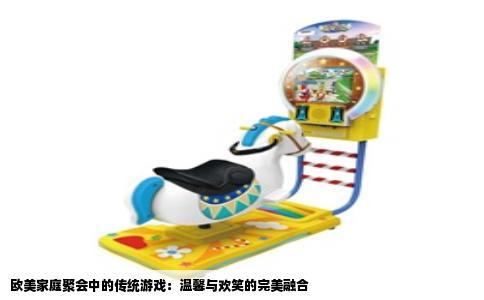 欧美家庭聚会中的传统游戏：温馨与欢笑的完美融合