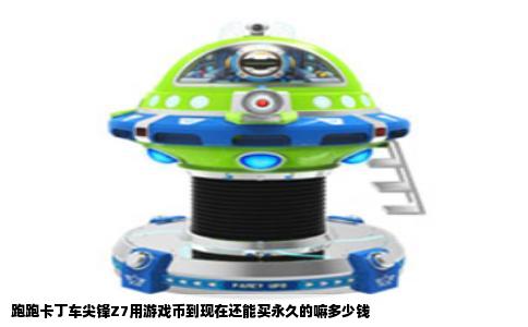 跑跑卡丁车尖锋Z7用游戏币到现在还能买永久的嘛多少钱