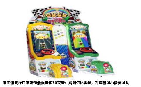 啪啪游戏厅口袋妖怪最强进化30攻略：解锁进化奥秘，打造最强小精灵团队