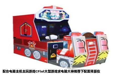 配台电脑主机主玩游戏CFlol大型游戏求电脑大神推荐下配置预算在