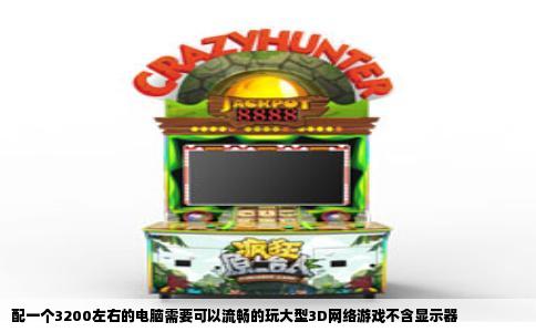 配一个3200左右的电脑需要可以流畅的玩大型3D网络游戏不含显示器