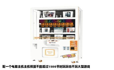 配一个电脑主机主机预算不能超过1500平时玩玩也不玩大型游戏
