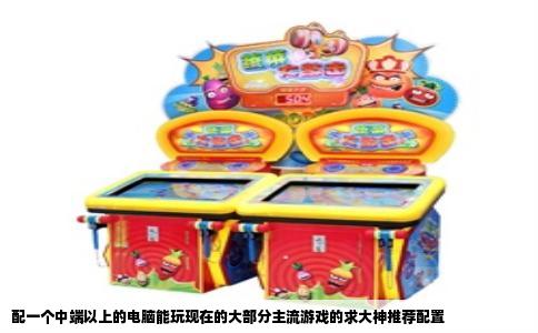 配一个中端以上的电脑能玩现在的大部分主流游戏的求大神推荐配置