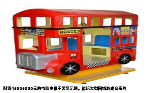 配置45005000元的电脑主机不要显示器能玩大型网络游戏音乐的