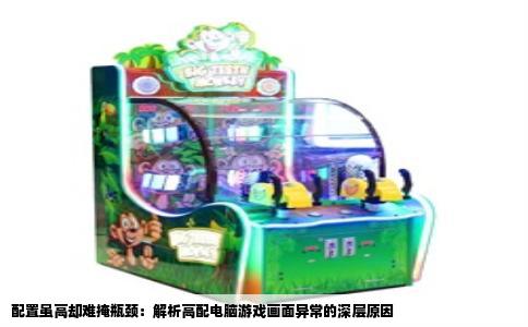 配置虽高却难掩瓶颈：解析高配电脑游戏画面异常的深层原因