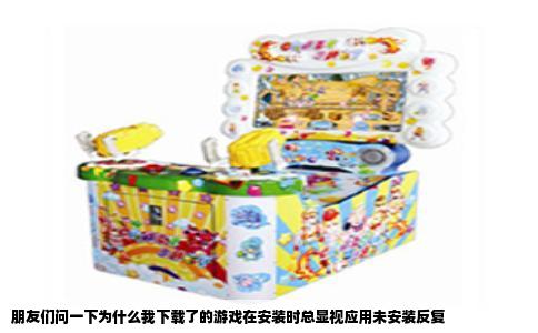 朋友们问一下为什么我下载了的游戏在安装时总显视应用未安装反复