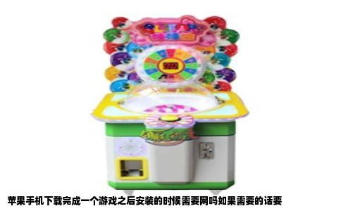 苹果手机下载完成一个游戏之后安装的时候需要网吗如果需要的话要