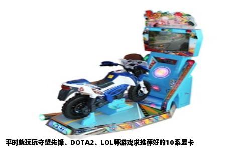 平时就玩玩守望先锋、DOTA2、LOL等游戏求推荐好的10系显卡