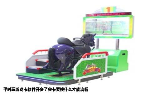 平时玩游戏卡软件开多了会卡要换什么才能流畅
