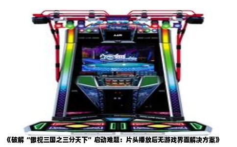 《破解“傲视三国之三分天下”启动难题：片头播放后无游戏界面解决方案》