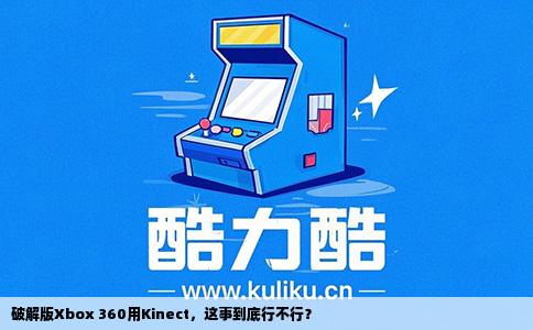 破解版Xbox 360用Kinect，这事到底行不行？