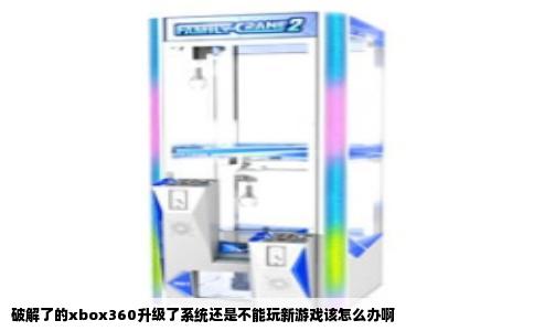 破解了的xbox360升级了系统还是不能玩新游戏该怎么办啊