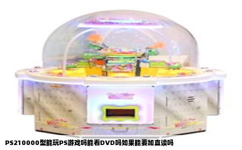 PS210000型能玩PS游戏吗能看DVD吗如果能要加直读吗