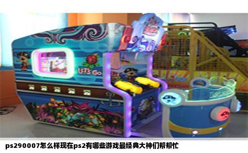 ps290007怎么样现在ps2有哪些游戏最经典大神们帮帮忙